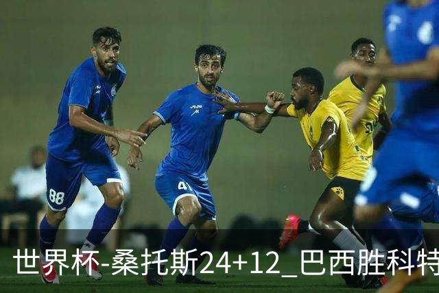 世界杯-桑托斯24+12 巴西胜科特迪瓦成功晋级