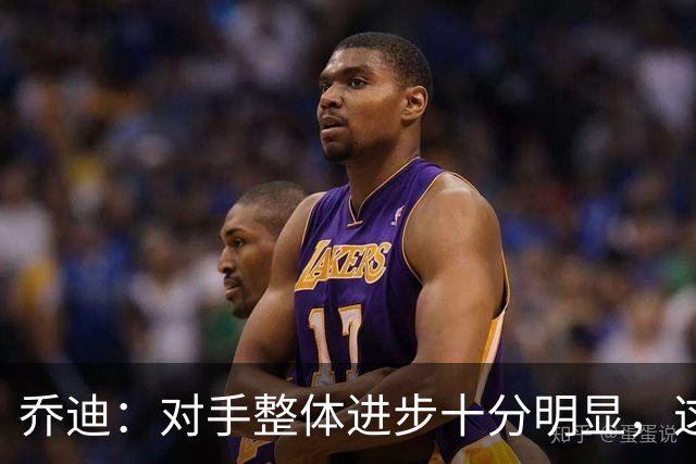乔迪：对手整体进步十分明显，这场比赛也能检验我们的真实实力