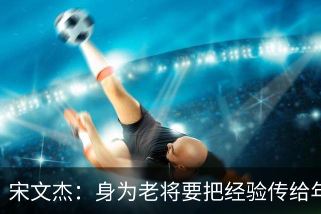 宋文杰：身为老将要把经验传给年轻球员，伤病基本上已经成习惯了