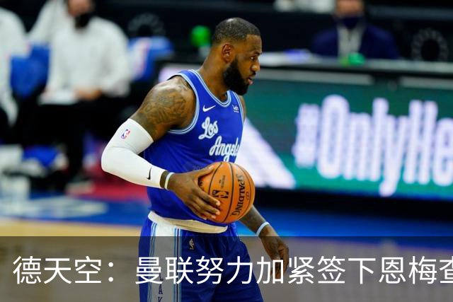 德天空：曼联努力加紧签下恩梅查，曼城、利物浦和皇马正密切关注