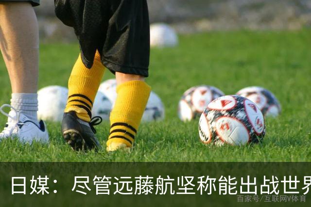 日媒：尽管远藤航坚称能出战世界杯，但森保一还是坚决让其退出