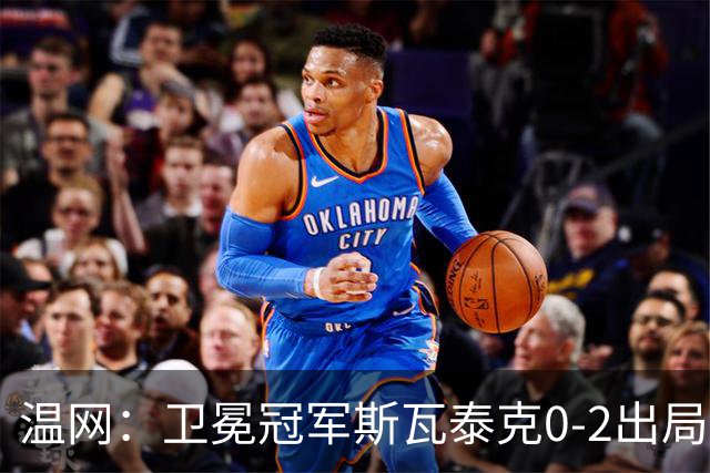 温网：卫冕冠军斯瓦泰克0-2出局 莱巴金娜0-2无缘16强