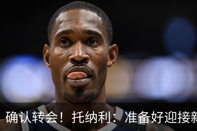 确认转会！托纳利：准备好迎接新冒险；重返米兰？时机合适会讨论