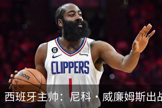 西班牙主帅：尼科·威廉姆斯出战存疑 皮诺或缺席剩余比赛
