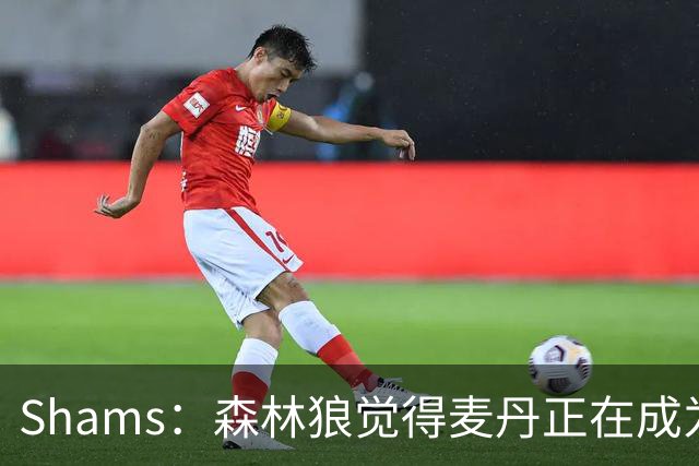 Shams：森林狼觉得麦丹正在成为明星 因此补强控卫的需求更迫切